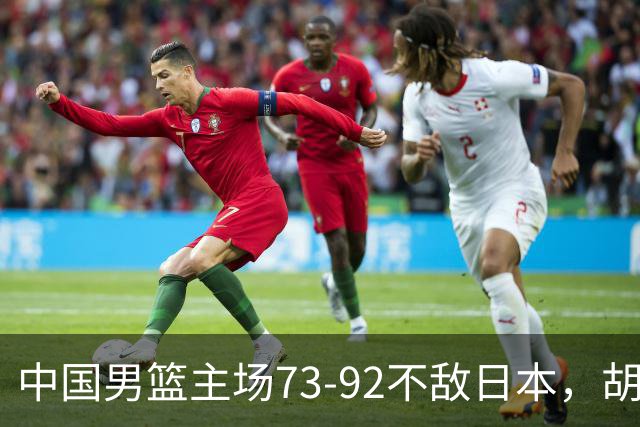 中国男篮主场73-92不敌日本，胡金秋砍下15分