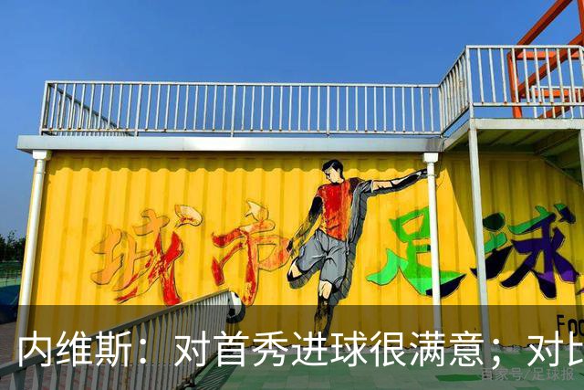 内维斯：对首秀进球很满意；对比赛结果略遗憾，但我们做得还不错