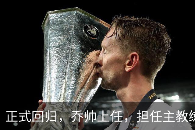 正式回归，乔帅上任，担任主教练，新球队曝光，曾执教中国男篮