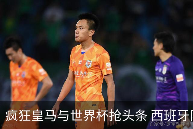 疯狂皇马与世界杯抢头条 西班牙队终又有了他们一席？