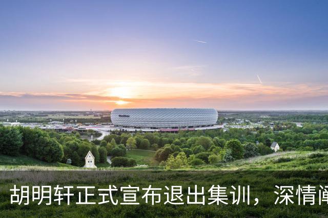 胡明轩正式宣布退出集训，深情阐述自身感受，杜锋理解背后的决策
