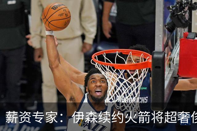薪资专家：伊森续约火箭将超奢侈税线 火箭目前有5个阵容空位